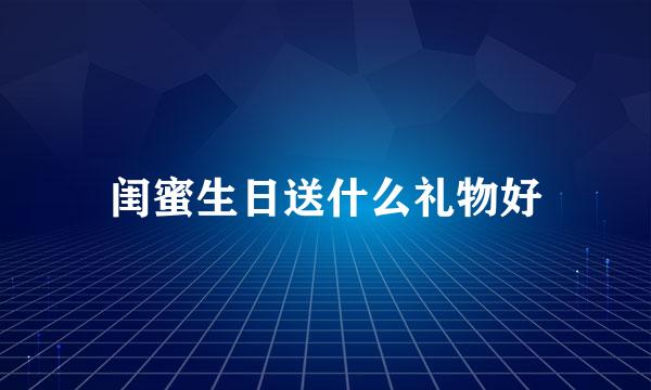 闺蜜生日送什么礼物好