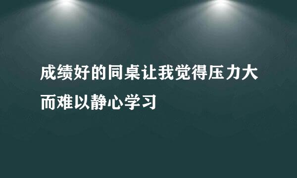 成绩好的同桌让我觉得压力大而难以静心学习