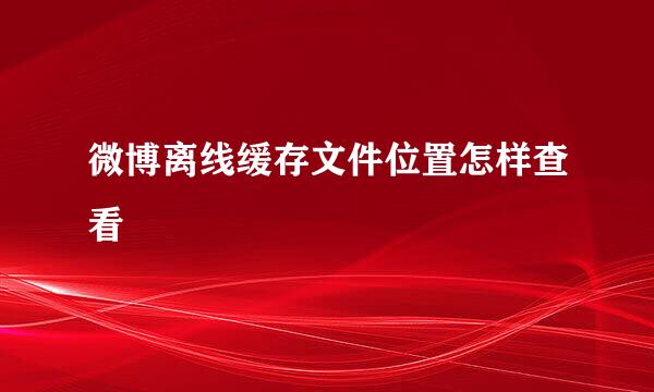 微博离线缓存文件位置怎样查看