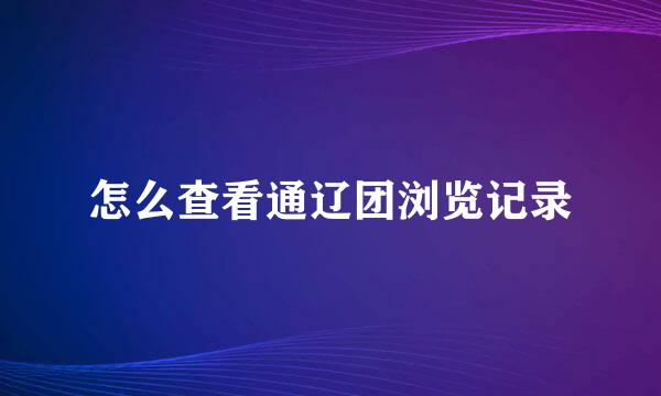 怎么查看通辽团浏览记录
