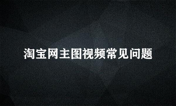 淘宝网主图视频常见问题