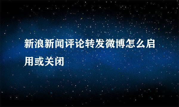 新浪新闻评论转发微博怎么启用或关闭