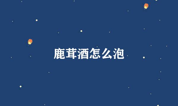 鹿茸酒怎么泡