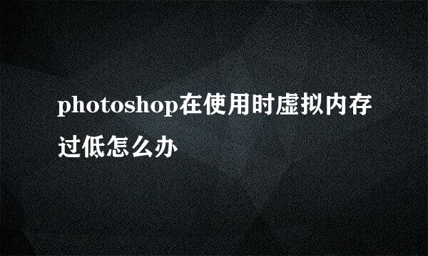 photoshop在使用时虚拟内存过低怎么办