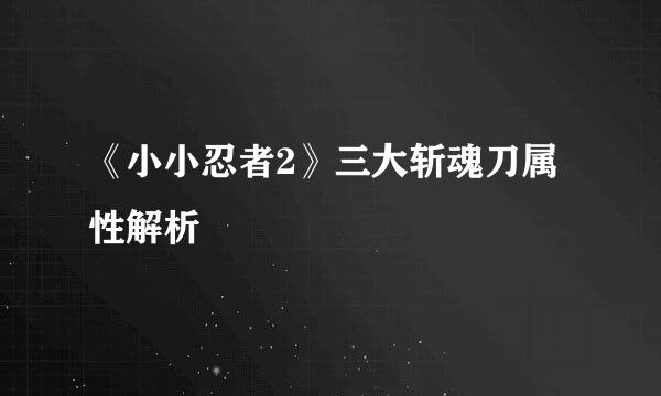 《小小忍者2》三大斩魂刀属性解析