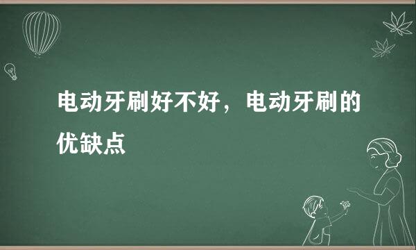 电动牙刷好不好,电动牙刷的优缺点