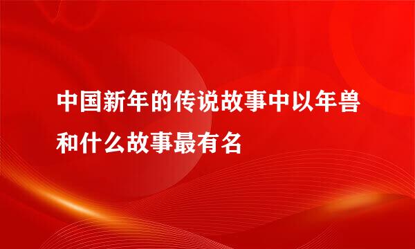 中国新年的传说故事中以年兽和什么故事最有名