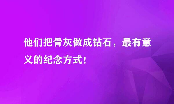 他们把骨灰做成钻石,最有意义的纪念方式!