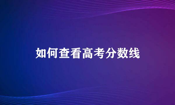 如何查看高考分数线