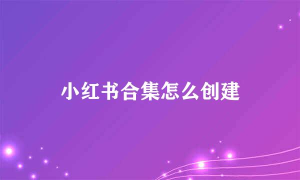 小红书合集怎么创建