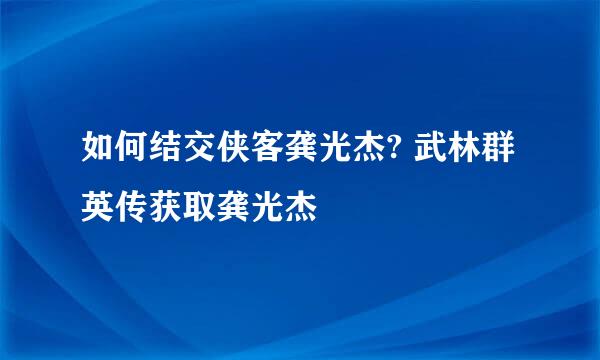 如何结交侠客龚光杰? 武林群英传获取龚光杰