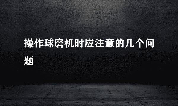 操作球磨机时应注意的几个问题