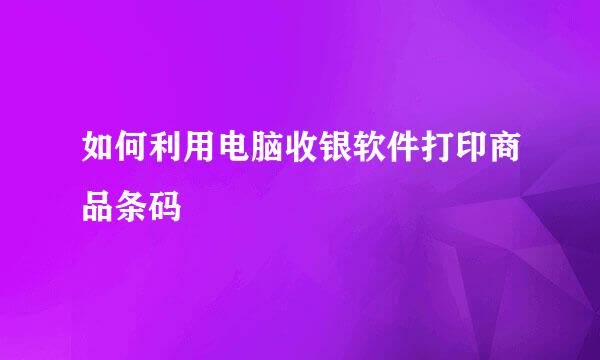 如何利用电脑收银软件打印商品条码