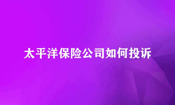太平洋保险公司如何投诉