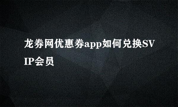 龙券网优惠券app如何兑换SVIP会员
