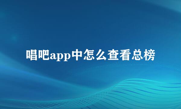 唱吧app中怎么查看总榜