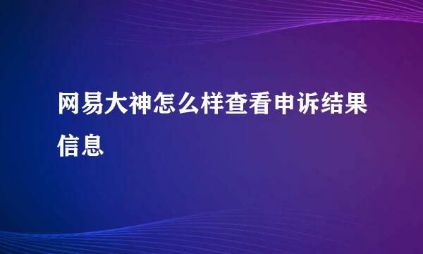 网易大神怎么样查看申诉结果信息