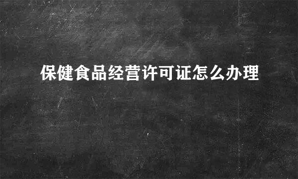 保健食品经营许可证怎么办理