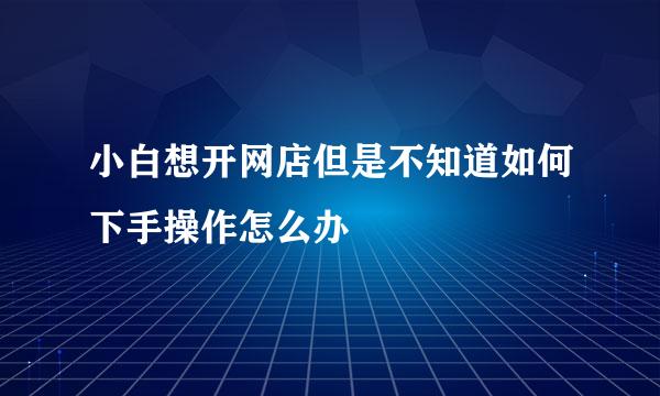 小白想开网店但是不知道如何下手操作怎么办
