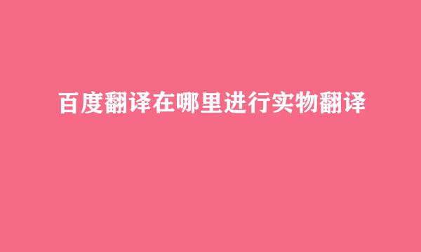 百度翻译在哪里进行实物翻译