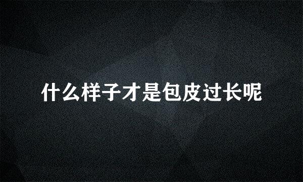 什么样子才是包皮过长呢