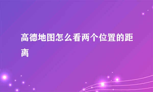 高德地图怎么看两个位置的距离