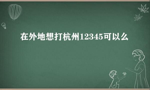 在外地想打杭州12345可以么