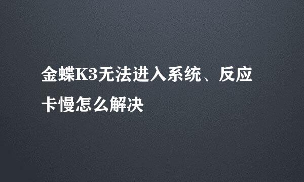 金蝶K3无法进入系统、反应卡慢怎么解决