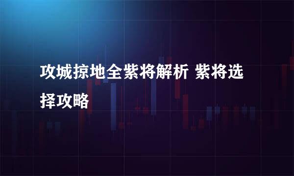 攻城掠地全紫将解析 紫将选择攻略