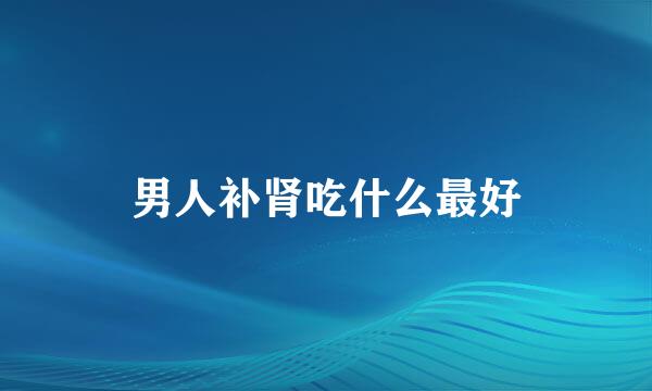 男人补肾吃什么最好