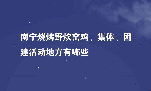 南宁烧烤野炊窑鸡、集体、团建活动地方有哪些