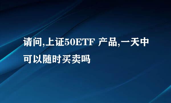 请问,上证50ETF 产品,一天中可以随时买卖吗