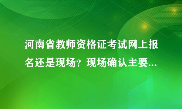 河南省教师资格证考试网上报名还是现场?现场确认主要做什么?一定要本人参加现场确认吗