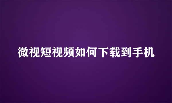 微视短视频如何下载到手机