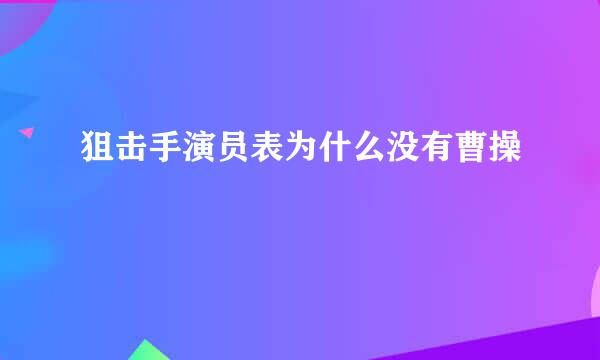 狙击手演员表为什么没有曹操