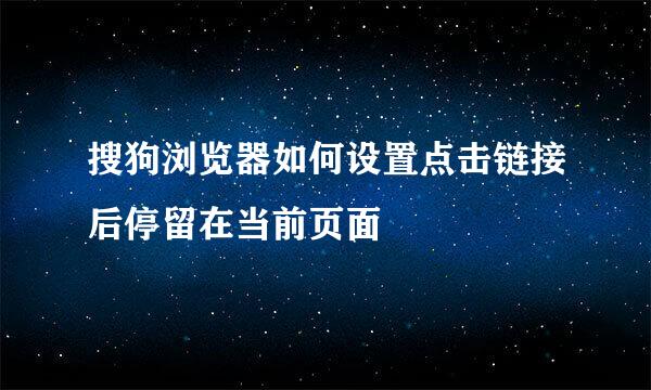 搜狗浏览器如何设置点击链接后停留在当前页面