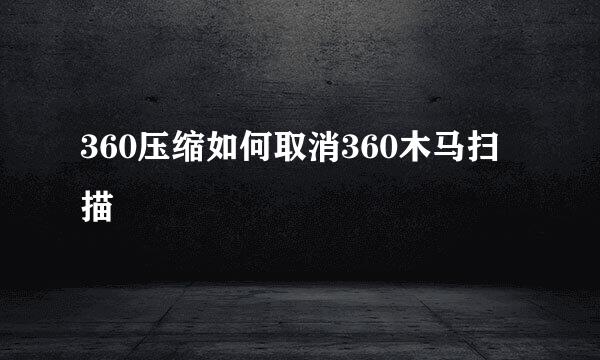 360压缩如何取消360木马扫描