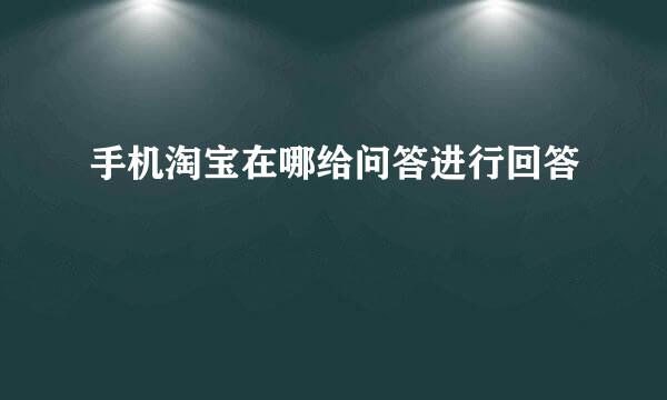 手机淘宝在哪给问答进行回答