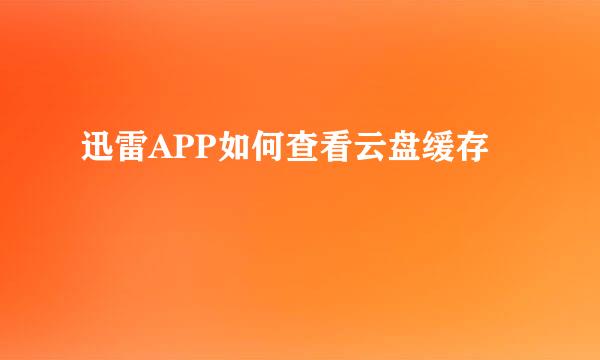 迅雷APP如何查看云盘缓存