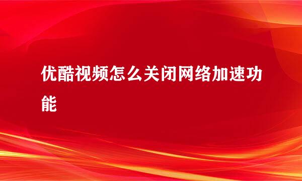 优酷视频怎么关闭网络加速功能