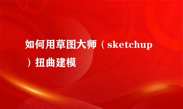 如何用草图大师（sketchup）扭曲建模