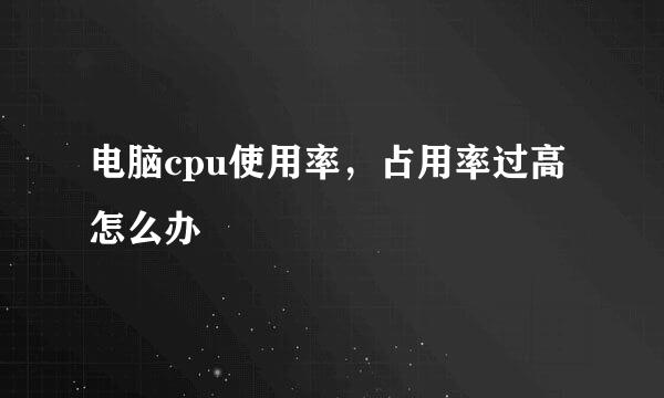 电脑cpu使用率,占用率过高怎么办
