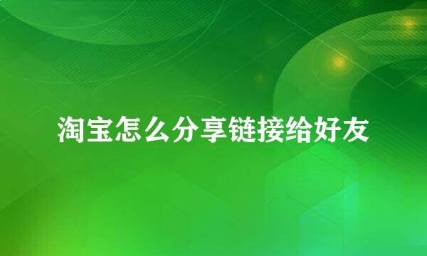 淘宝怎么分享链接给好友