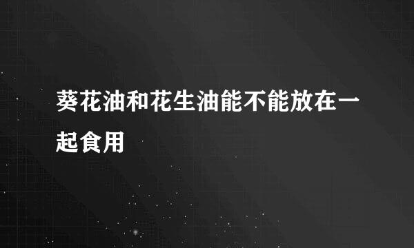 葵花油和花生油能不能放在一起食用