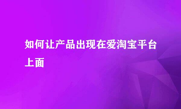 如何让产品出现在爱淘宝平台上面