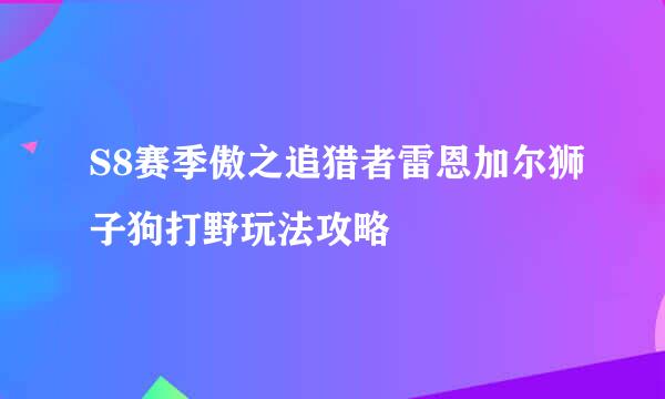 S8赛季傲之追猎者雷恩加尔狮子狗打野玩法攻略