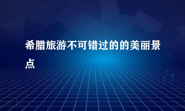 希腊旅游不可错过的的美丽景点