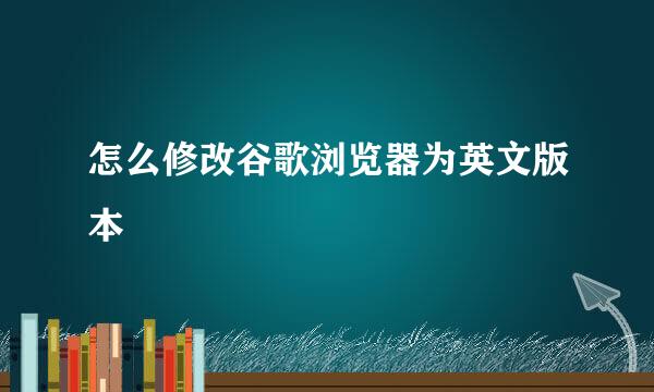 怎么修改谷歌浏览器为英文版本