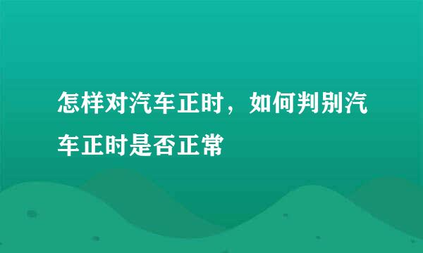 怎样对汽车正时,如何判别汽车正时是否正常