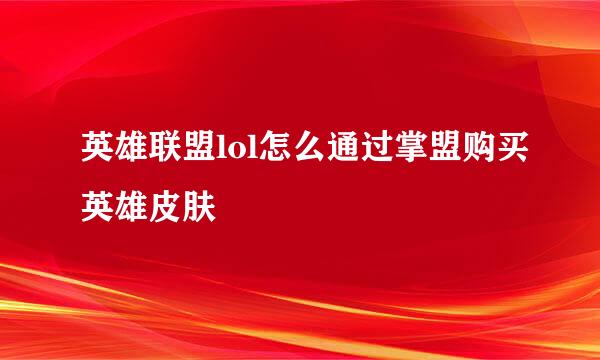 英雄联盟lol怎么通过掌盟购买英雄皮肤